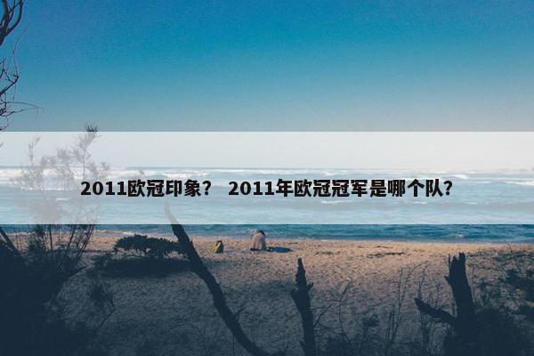 2011欧冠印象？ 2011年欧冠冠军是哪个队？