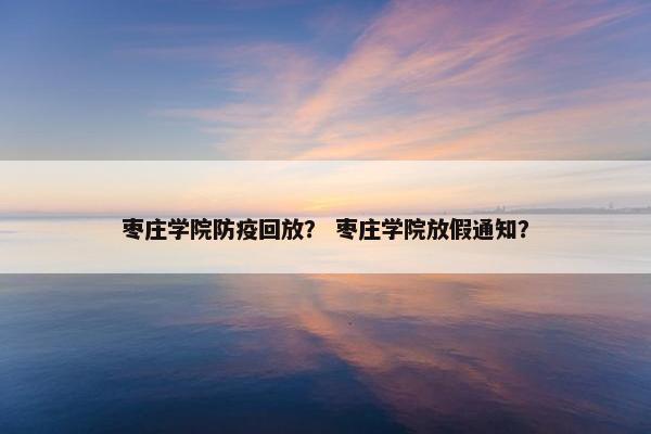 枣庄学院防疫回放？ 枣庄学院放假通知？