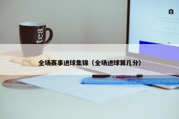 全场赛事进球集锦（全场进球算几分）