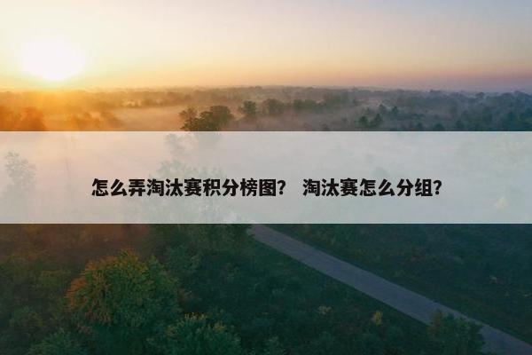 怎么弄淘汰赛积分榜图？ 淘汰赛怎么分组？