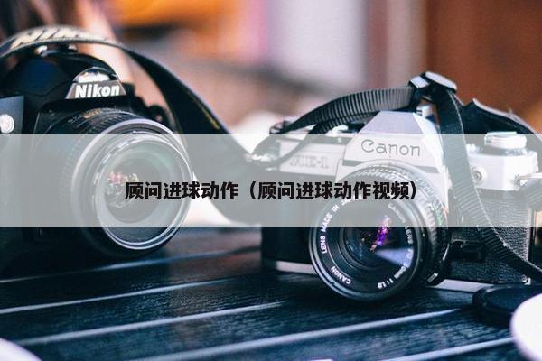 顾问进球动作（顾问进球动作视频）