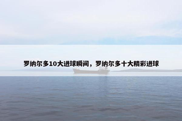 罗纳尔多10大进球瞬间，罗纳尔多十大精彩进球