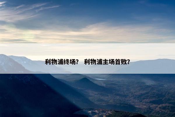 利物浦终场？ 利物浦主场首败？
