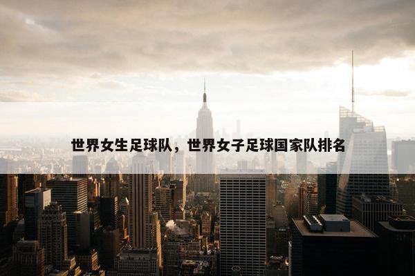 世界女生足球队，世界女子足球国家队排名