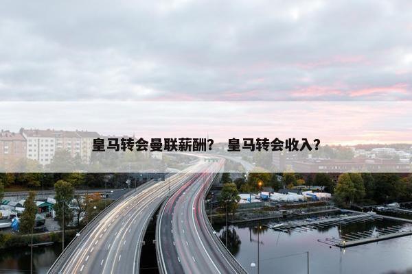 皇马转会曼联薪酬？ 皇马转会收入？
