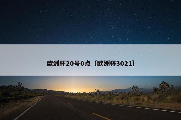 欧洲杯20号0点（欧洲杯3021）