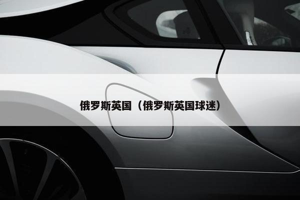 俄罗斯英国（俄罗斯英国球迷）