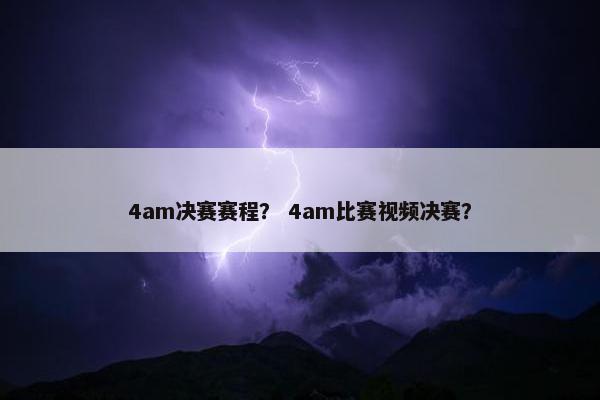 4am决赛赛程？ 4am比赛视频决赛？
