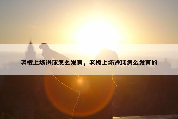 老板上场进球怎么发言，老板上场进球怎么发言的