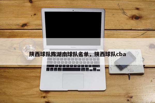 陕西球队阵湖南球队名单，陕西球队cba