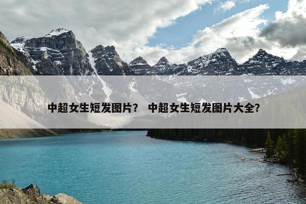 中超女生短发图片？ 中超女生短发图片大全？