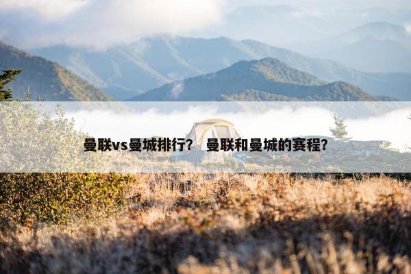 曼联vs曼城排行？ 曼联和曼城的赛程？