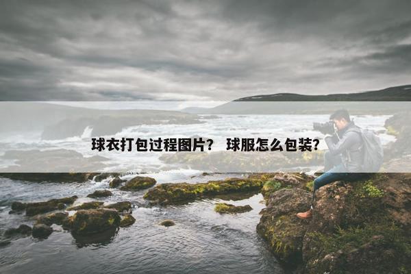 球衣打包过程图片？ 球服怎么包装？