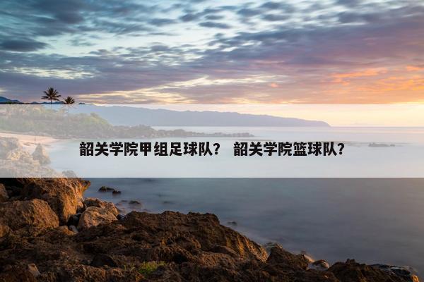 韶关学院甲组足球队？ 韶关学院篮球队？