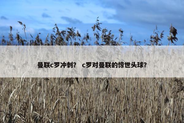 曼联c罗冲刺？ c罗对曼联的惊世头球？