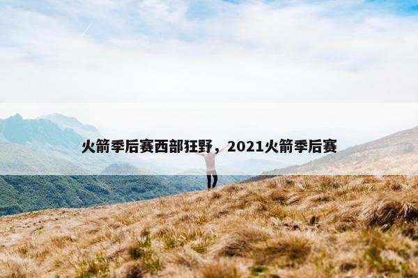 火箭季后赛西部狂野，2021火箭季后赛