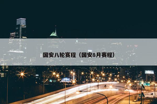 国安八轮赛程（国安8月赛程）