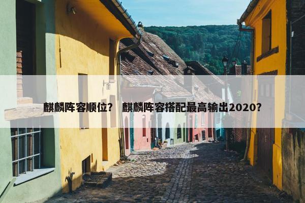 麒麟阵容顺位？ 麒麟阵容搭配最高输出2020？