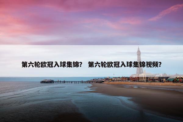 第六轮欧冠入球集锦？ 第六轮欧冠入球集锦视频？