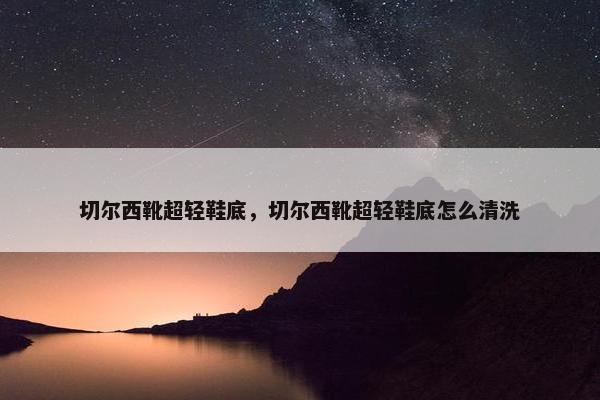 切尔西靴超轻鞋底，切尔西靴超轻鞋底怎么清洗