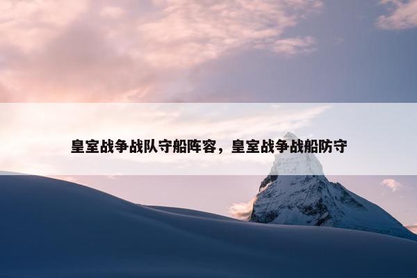 皇室战争战队守船阵容，皇室战争战船防守