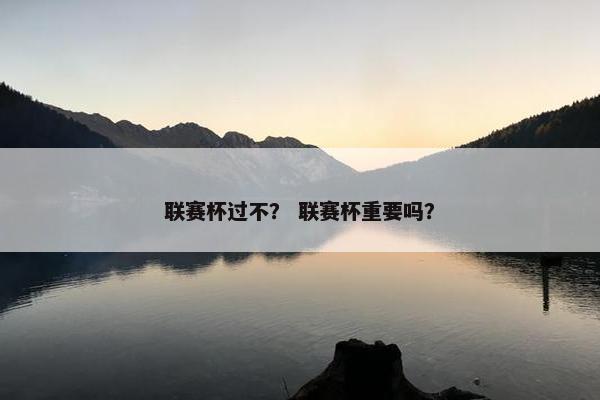 联赛杯过不？ 联赛杯重要吗？