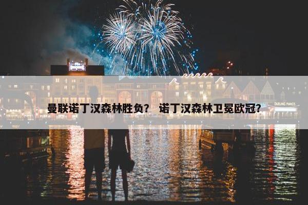 曼联诺丁汉森林胜负？ 诺丁汉森林卫冕欧冠？