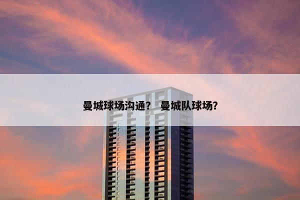 曼城球场沟通？ 曼城队球场？