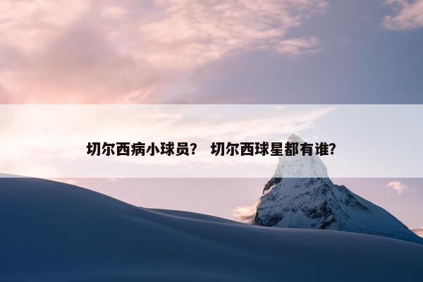 切尔西病小球员？ 切尔西球星都有谁？
