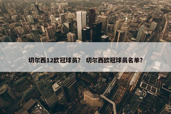 切尔西12欧冠球员？ 切尔西欧冠球员名单？