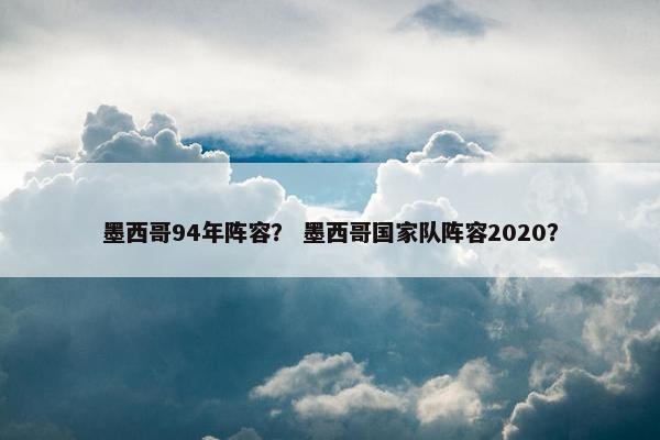 墨西哥94年阵容？ 墨西哥国家队阵容2020？
