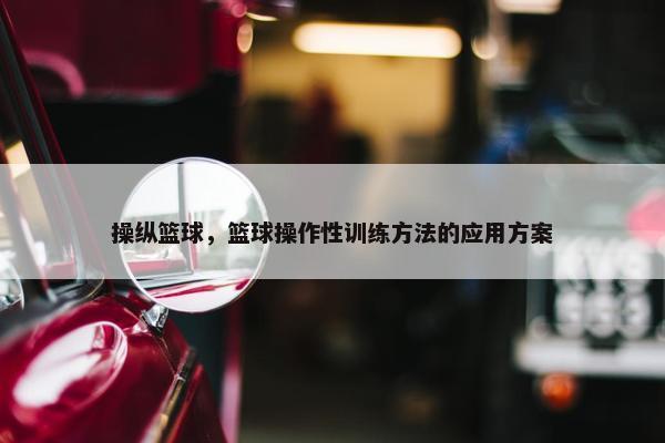 操纵篮球，篮球操作性训练方法的应用方案