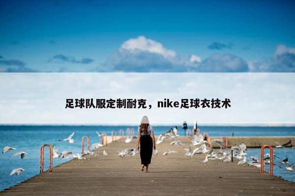 足球队服定制耐克，nike足球衣技术