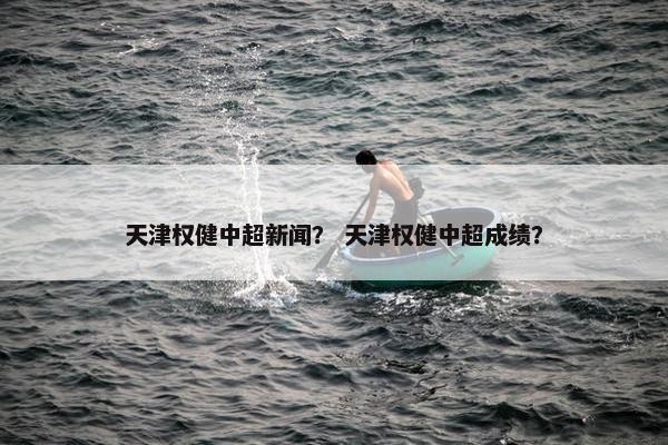 天津权健中超新闻？ 天津权健中超成绩？
