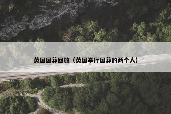 英国国葬回放（英国举行国葬的两个人）