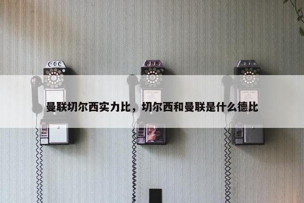 曼联切尔西实力比，切尔西和曼联是什么德比
