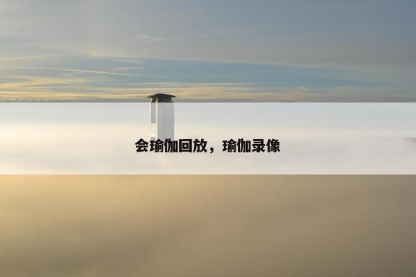 会瑜伽回放，瑜伽录像