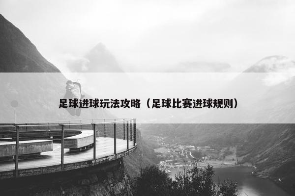 足球进球玩法攻略（足球比赛进球规则）