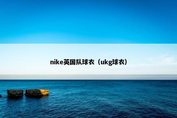 nike英国队球衣（ukg球衣）