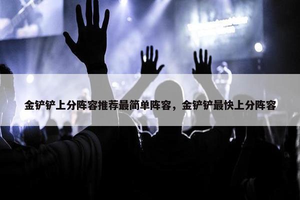金铲铲上分阵容推荐最简单阵容，金铲铲最快上分阵容