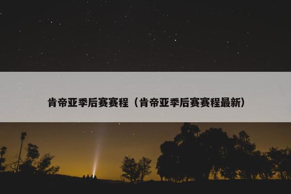 肯帝亚季后赛赛程（肯帝亚季后赛赛程最新）