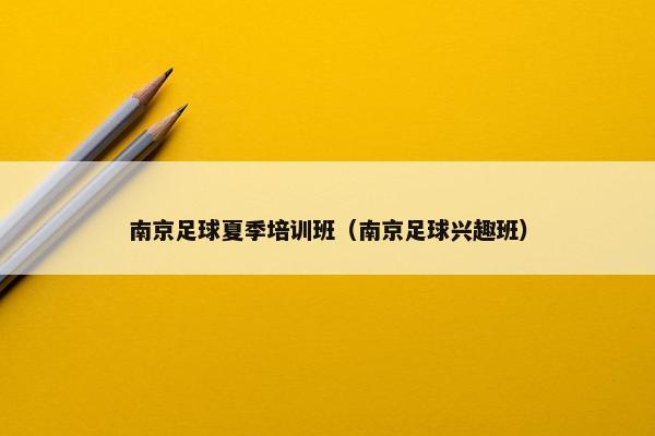 南京足球夏季培训班（南京足球兴趣班）