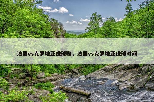 法国vs克罗地亚进球赔，法国vs克罗地亚进球时间