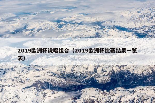 2019欧洲杯说唱组合（2019欧洲杯比赛结果一览表）