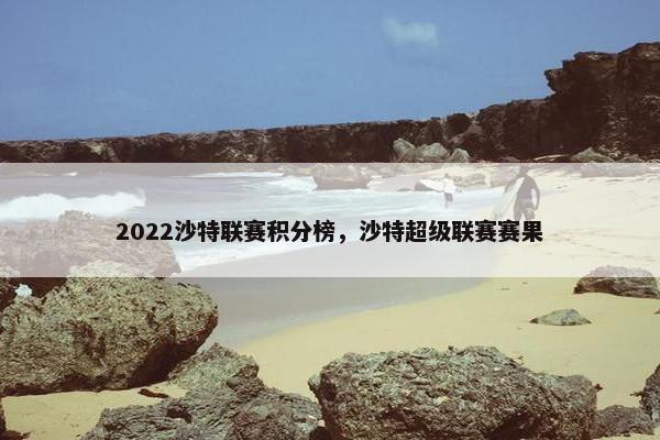 2022沙特联赛积分榜，沙特超级联赛赛果