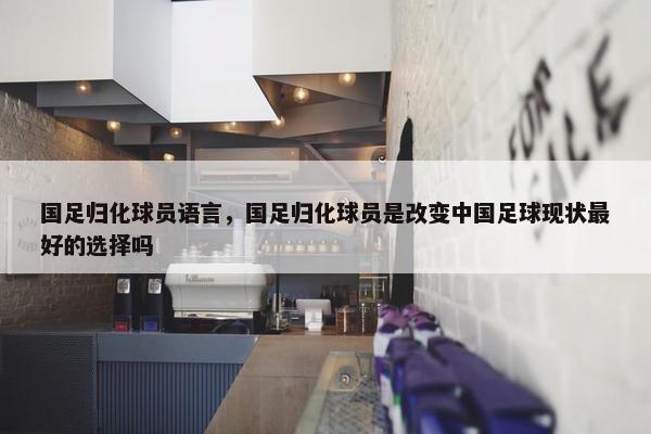 国足归化球员语言，国足归化球员是改变中国足球现状最好的选择吗