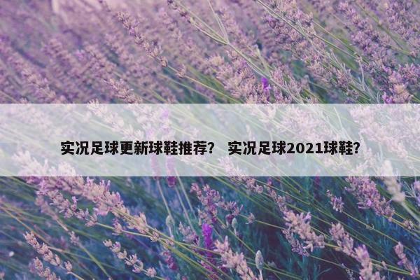 实况足球更新球鞋推荐？ 实况足球2021球鞋？
