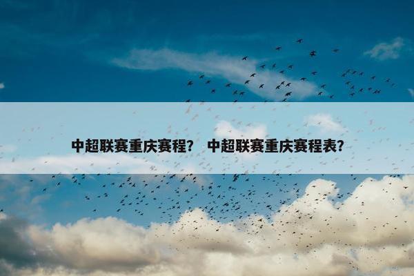 中超联赛重庆赛程？ 中超联赛重庆赛程表？
