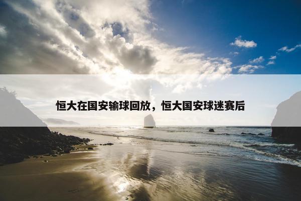 恒大在国安输球回放，恒大国安球迷赛后