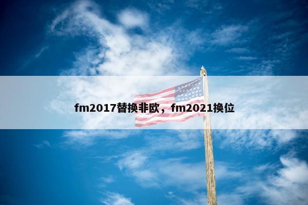 fm2017替换非欧，fm2021换位
